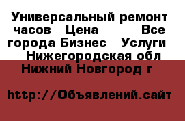 Универсальный ремонт часов › Цена ­ 100 - Все города Бизнес » Услуги   . Нижегородская обл.,Нижний Новгород г.